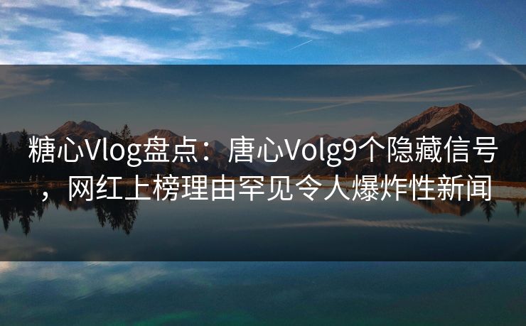 糖心Vlog盘点：唐心Volg9个隐藏信号，网红上榜理由罕见令人爆炸性新闻