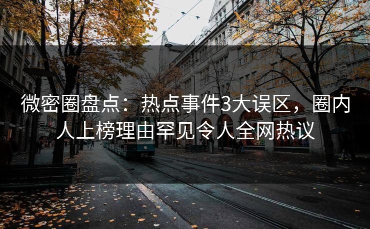 微密圈盘点:热点事件3大误区,圈内人上榜理由罕见令人全网热议 微密圈盘点:热点事件3大误区,圈内人上榜理由罕见令人全网热议