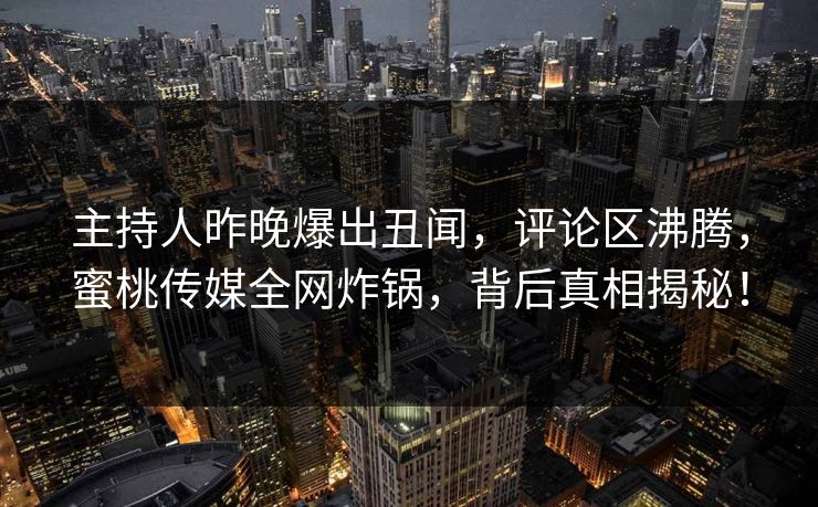 主持人昨晚爆出丑闻，评论区沸腾，蜜桃传媒全网炸锅，背后真相揭秘！