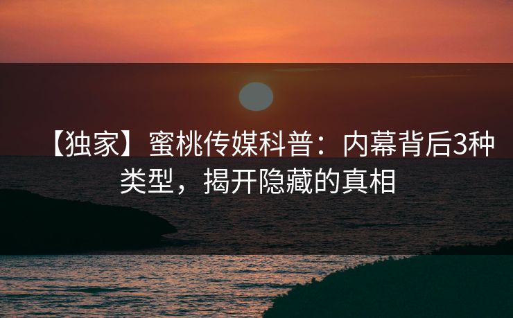 【独家】蜜桃传媒科普：内幕背后3种类型，揭开隐藏的真相