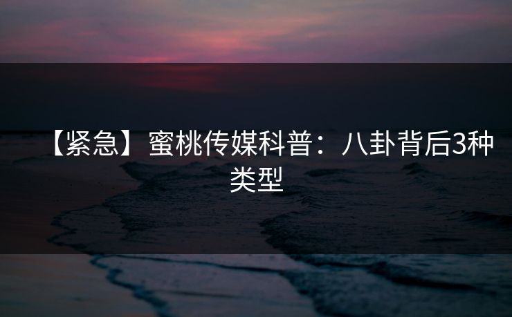 【紧急】蜜桃传媒科普:八卦背后3种类型 【紧急】蜜桃传媒科普:八卦背后3种类型