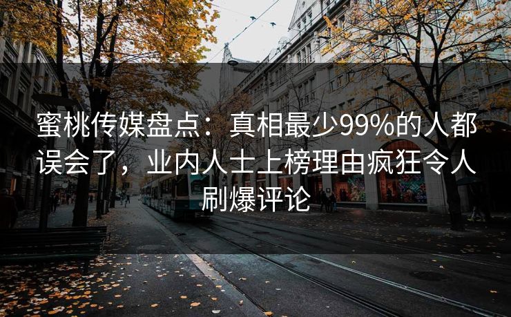 蜜桃传媒盘点：真相最少99%的人都误会了，业内人士上榜理由疯狂令人刷爆评论