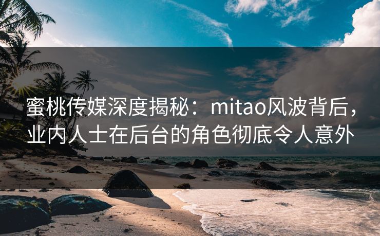 蜜桃传媒深度揭秘：mitao风波背后，业内人士在后台的角色彻底令人意外