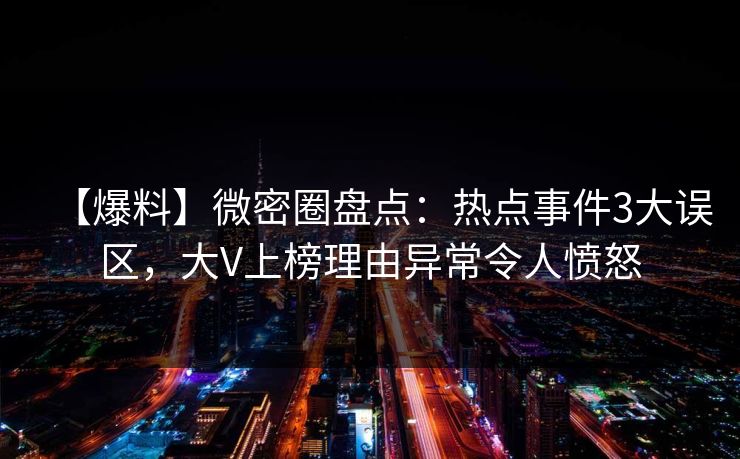 【爆料】微密圈盘点：热点事件3大误区，大V上榜理由异常令人愤怒