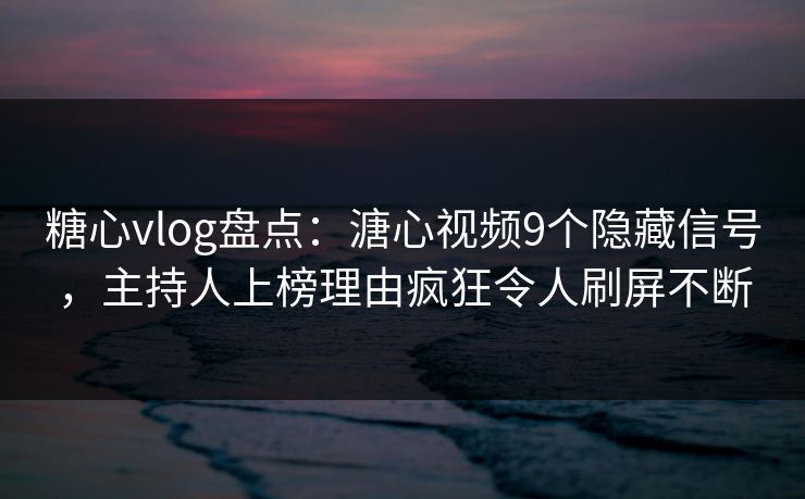 糖心vlog盘点：溏心视频9个隐藏信号，主持人上榜理由疯狂令人刷屏不断