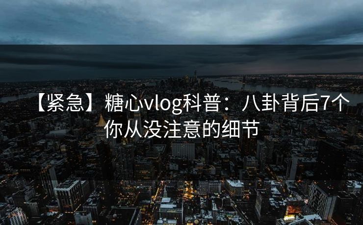 【紧急】糖心vlog科普：八卦背后7个你从没注意的细节