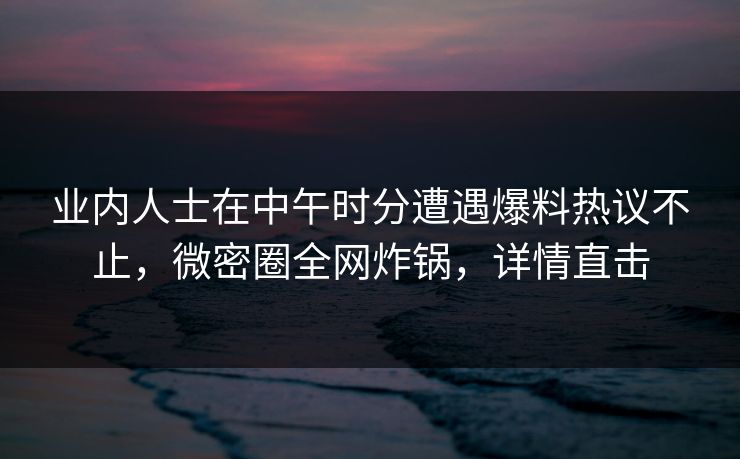 业内人士在中午时分遭遇爆料热议不止,微密圈全网炸锅,详情直击 业内人士在中午时分遭遇爆料热议不止,微密圈全网炸锅,详情直击