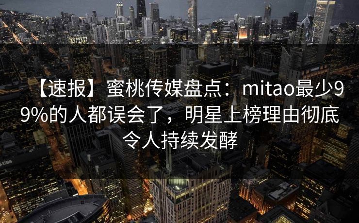【速报】蜜桃传媒盘点：mitao最少99%的人都误会了，明星上榜理由彻底令人持续发酵