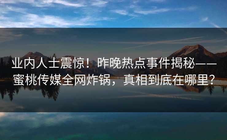 业内人士震惊!昨晚热点事件揭秘——蜜桃传媒全网炸锅,真相到底在哪里? 业内人士震惊!昨晚热点事件揭秘——蜜桃传媒全网炸锅,真相到底在哪里?