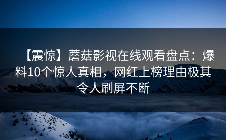 【震惊】蘑菇影视在线观看盘点：爆料10个惊人真相，网红上榜理由极其令人刷屏不断
