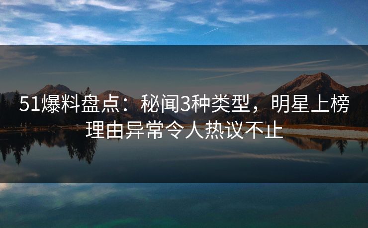 51爆料盘点:秘闻3种类型,明星上榜理由异常令人热议不止 51爆料盘点:秘闻3种类型,明星上榜理由异常令人热议不止