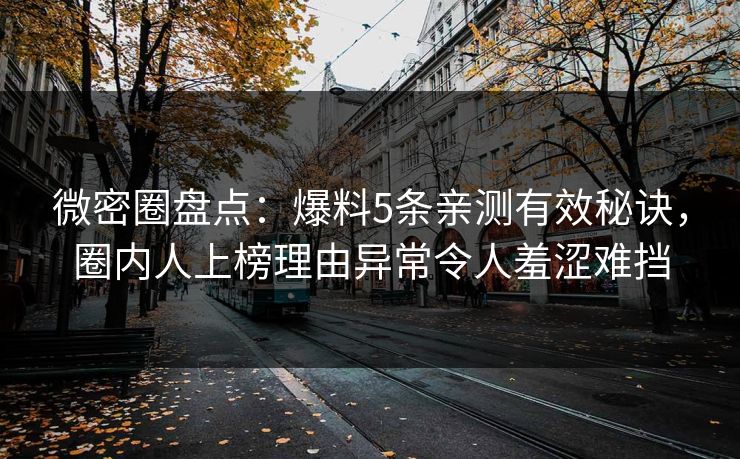 微密圈盘点:爆料5条亲测有效秘诀,圈内人上榜理由异常令人羞涩难挡 微密圈盘点:爆料5条亲测有效秘诀,圈内人上榜理由异常令人羞涩难挡