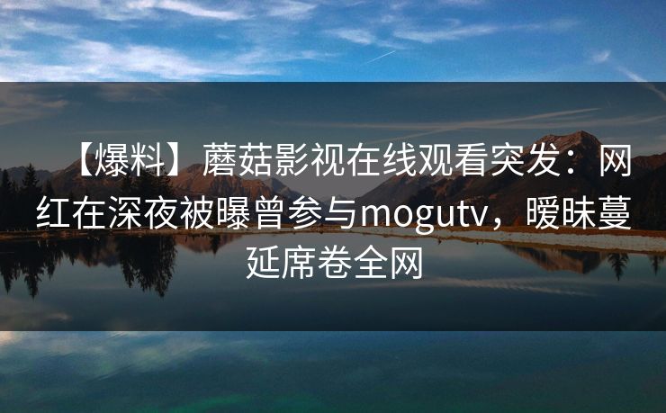 【爆料】蘑菇影视在线观看突发：网红在深夜被曝曾参与mogutv，暧昧蔓延席卷全网