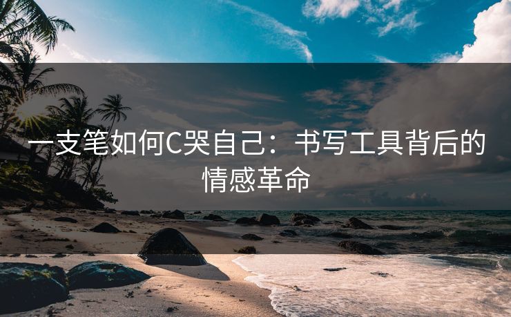 一支笔如何C哭自己：书写工具背后的情感革命