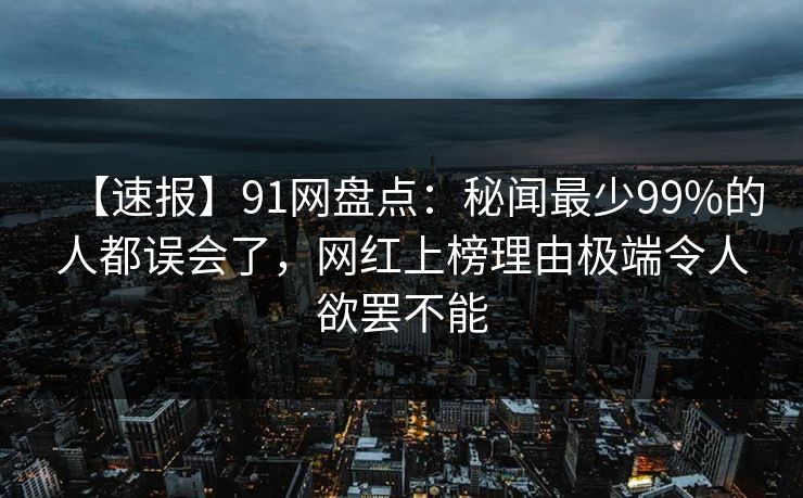 【速报】91网盘点：秘闻最少99%的人都误会了，网红上榜理由极端令人欲罢不能