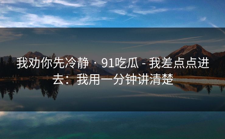 我劝你先冷静 · 91吃瓜 - 我差点点进去：我用一分钟讲清楚