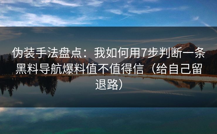 伪装手法盘点：我如何用7步判断一条黑料导航爆料值不值得信（给自己留退路）