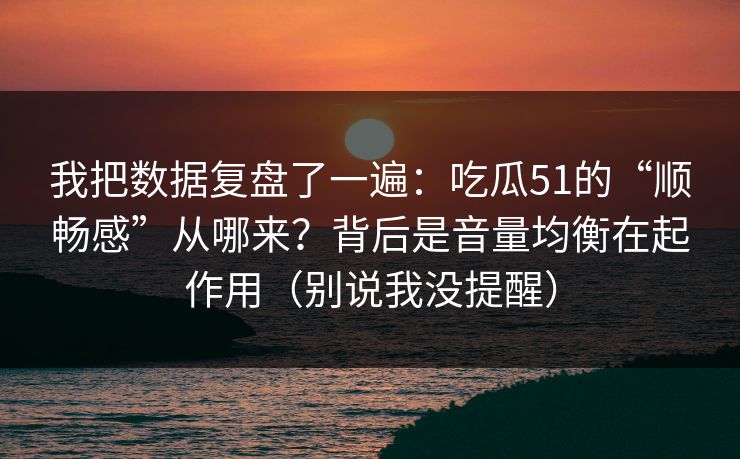我把数据复盘了一遍：吃瓜51的“顺畅感”从哪来？背后是音量均衡在起作用（别说我没提醒）