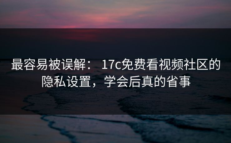 最容易被误解： 17c免费看视频社区的隐私设置，学会后真的省事
