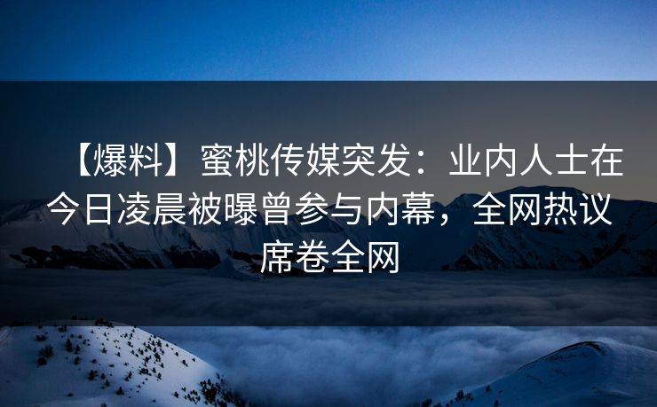 【爆料】蜜桃传媒突发：业内人士在今日凌晨被曝曾参与内幕，全网热议席卷全网