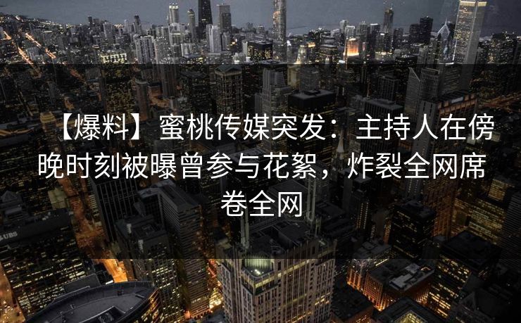 【爆料】蜜桃传媒突发：主持人在傍晚时刻被曝曾参与花絮，炸裂全网席卷全网