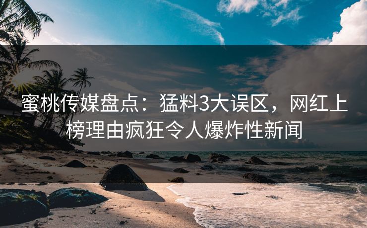蜜桃传媒盘点：猛料3大误区，网红上榜理由疯狂令人爆炸性新闻