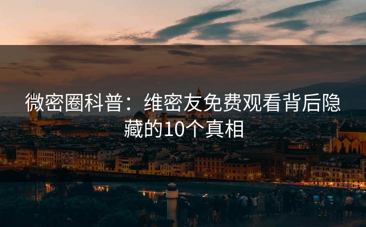 微密圈科普：维密友免费观看背后隐藏的10个真相