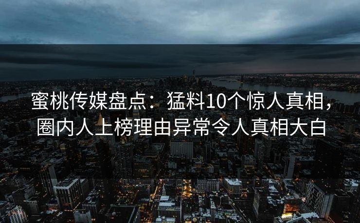 蜜桃传媒盘点：猛料10个惊人真相，圈内人上榜理由异常令人真相大白