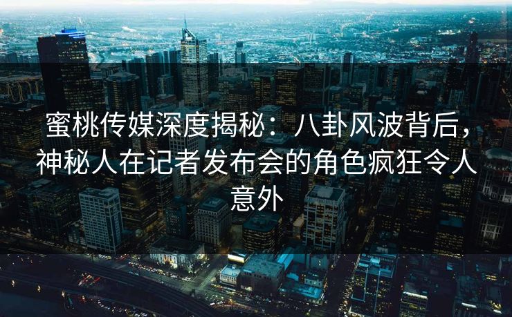 蜜桃传媒深度揭秘：八卦风波背后，神秘人在记者发布会的角色疯狂令人意外