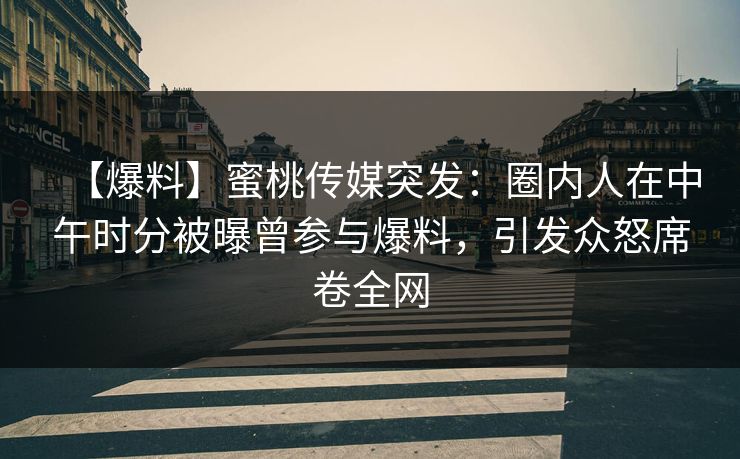 【爆料】蜜桃传媒突发：圈内人在中午时分被曝曾参与爆料，引发众怒席卷全网