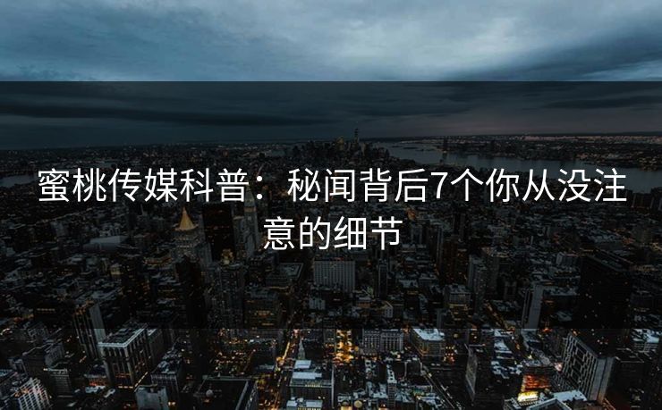 蜜桃传媒科普：秘闻背后7个你从没注意的细节