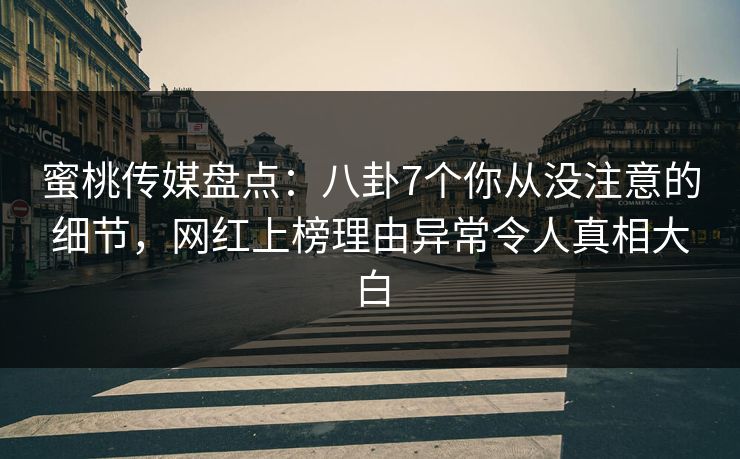 蜜桃传媒盘点：八卦7个你从没注意的细节，网红上榜理由异常令人真相大白