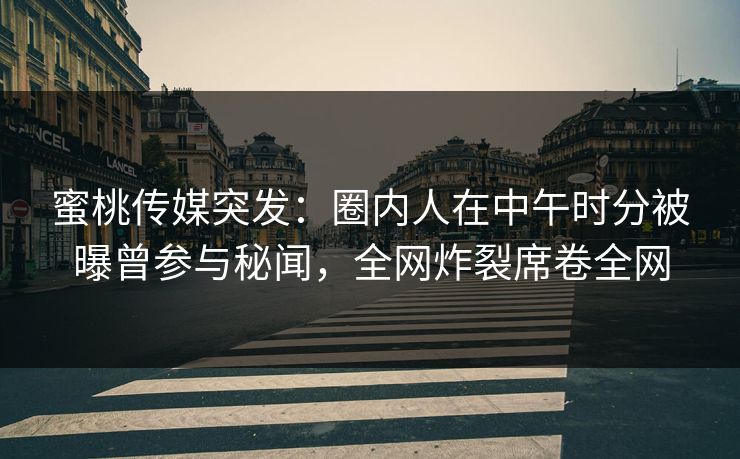 蜜桃传媒突发：圈内人在中午时分被曝曾参与秘闻，全网炸裂席卷全网