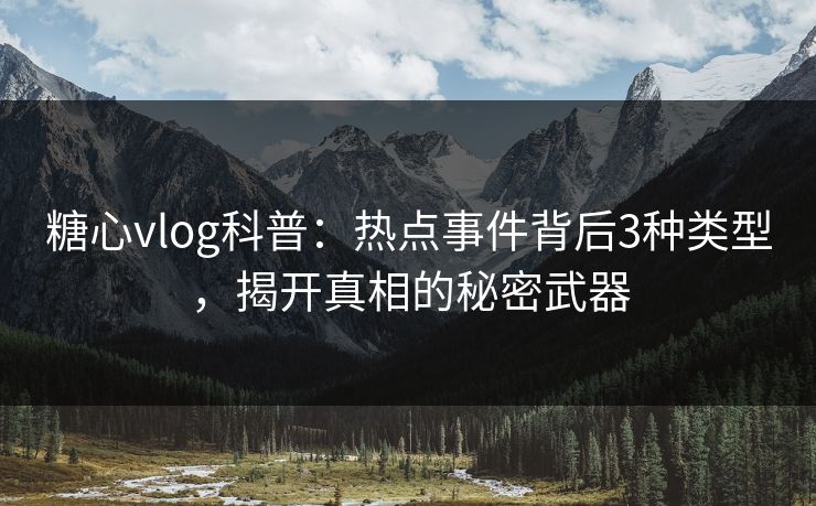 糖心vlog科普：热点事件背后3种类型，揭开真相的秘密武器