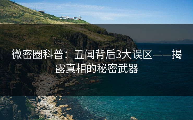 微密圈科普：丑闻背后3大误区——揭露真相的秘密武器