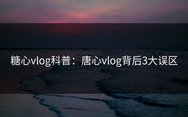 糖心vlog科普:唐心vlog背后3大误区 糖心vlog科普:唐心vlog背后3大误区