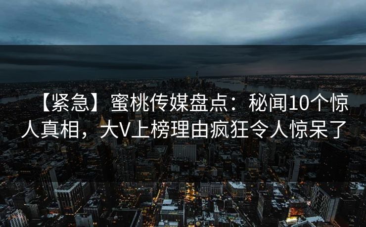 【紧急】蜜桃传媒盘点：秘闻10个惊人真相，大V上榜理由疯狂令人惊呆了