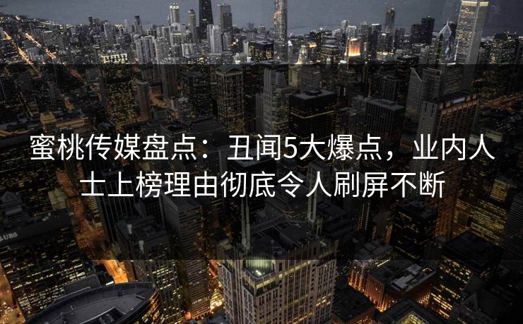 蜜桃传媒盘点：丑闻5大爆点，业内人士上榜理由彻底令人刷屏不断