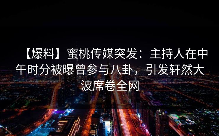 【爆料】蜜桃传媒突发：主持人在中午时分被曝曾参与八卦，引发轩然大波席卷全网