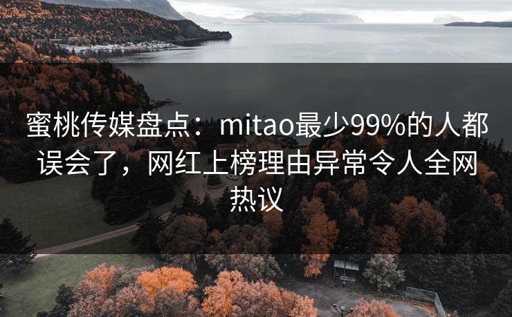 蜜桃传媒盘点:mitao最少99%的人都误会了,网红上榜理由异常令人全网热议 蜜桃传媒盘点:mitao最少99%的人都误会了,网红上榜理由异常令人全网热议