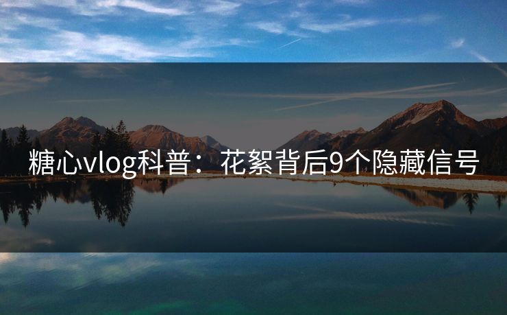 糖心vlog科普：花絮背后9个隐藏信号