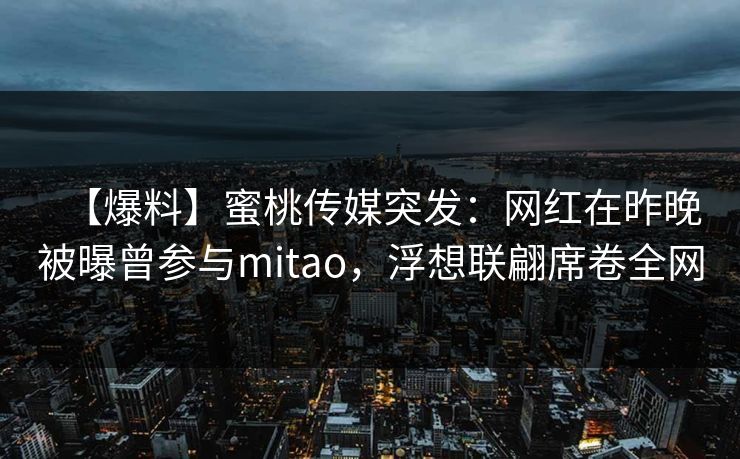 【爆料】蜜桃传媒突发：网红在昨晚被曝曾参与mitao，浮想联翩席卷全网