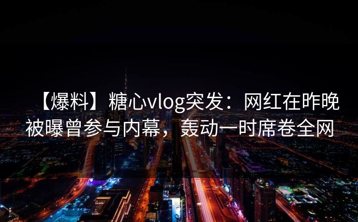 【爆料】糖心vlog突发:网红在昨晚被曝曾参与内幕,轰动一时席卷全网 【爆料】糖心vlog突发:网红在昨晚被曝曾参与内幕,轰动一时席卷全网