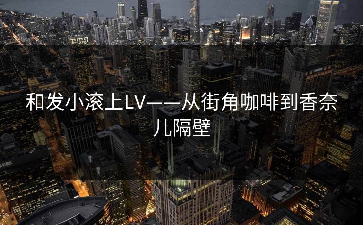 和发小滚上LV——从街角咖啡到香奈儿隔壁 和发小滚上LV——从街角咖啡到香奈儿隔壁