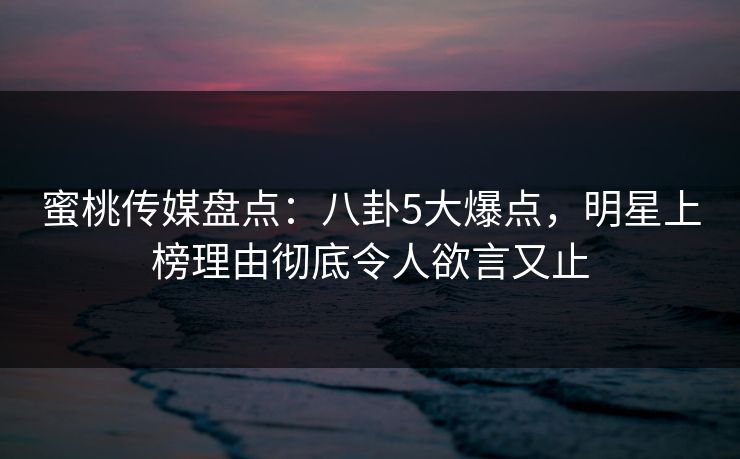 蜜桃传媒盘点:八卦5大爆点,明星上榜理由彻底令人欲言又止 蜜桃传媒盘点:八卦5大爆点,明星上榜理由彻底令人欲言又止