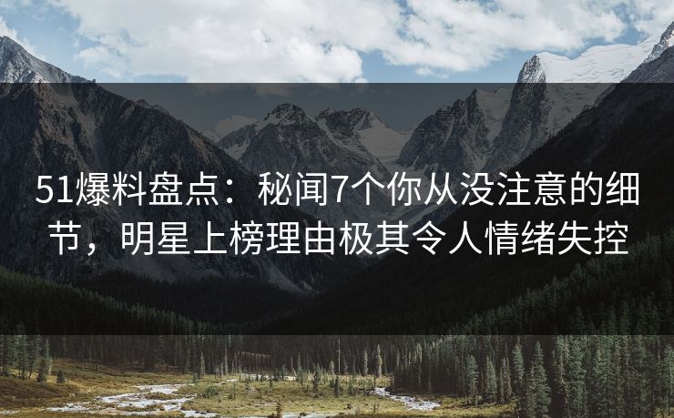 51爆料盘点:秘闻7个你从没注意的细节,明星上榜理由极其令人情绪失控 51爆料盘点:秘闻7个你从没注意的细节,明星上榜理由极其令人情绪失控