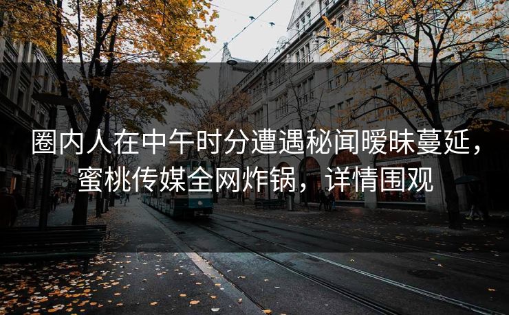 圈内人在中午时分遭遇秘闻暧昧蔓延，蜜桃传媒全网炸锅，详情围观