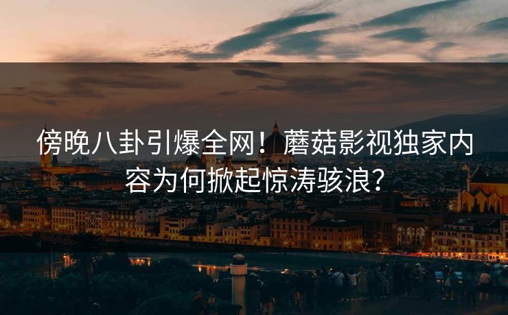 傍晚八卦引爆全网!蘑菇影视独家内容为何掀起惊涛骇浪? 傍晚八卦引爆全网!蘑菇影视独家内容为何掀起惊涛骇浪?