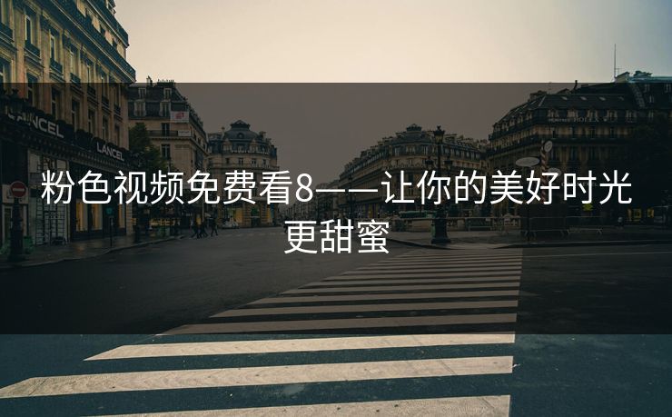 粉色视频免费看8——让你的美好时光更甜蜜 粉色视频免费看8——让你的美好时光更甜蜜