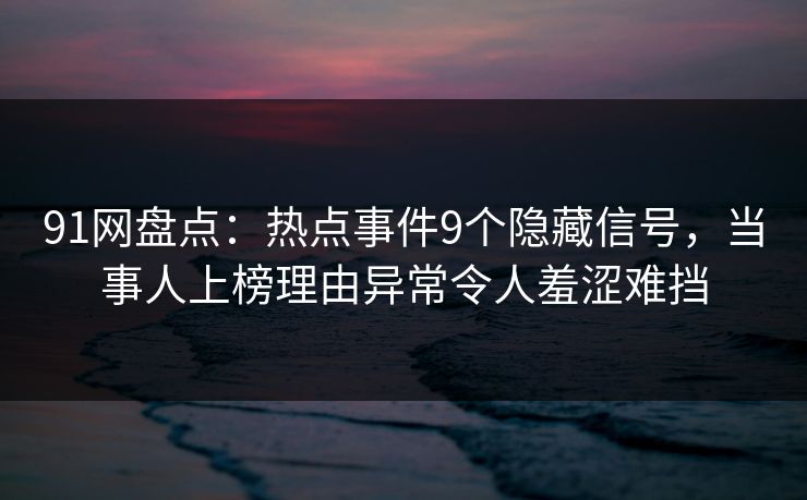 91网盘点:热点事件9个隐藏信号,当事人上榜理由异常令人羞涩难挡 91网盘点:热点事件9个隐藏信号,当事人上榜理由异常令人羞涩难挡